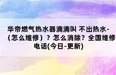 华帝燃气热水器滴滴叫 不出热水-（怎么维修）？怎么消除？全国维修电话(今日-更新)